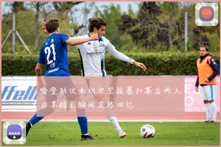 哈登助攻米切尔空接暴扣赛后两人分享精彩瞬间定格回忆